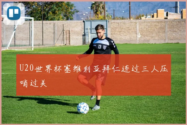 U20世界杯塞维利亚拜仁连过三人压哨过关