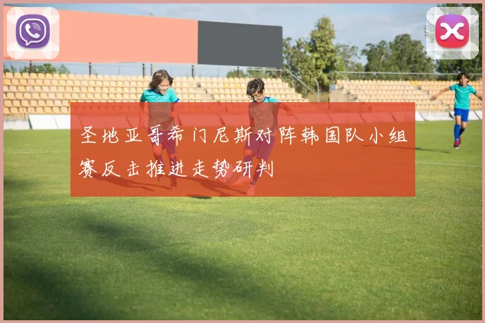 圣地亚哥希门尼斯对阵韩国队小组赛反击推进走势研判
