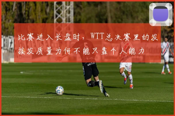 比赛进入长盘时，WTT总决赛里的发接发质量为何不能只靠个人能力