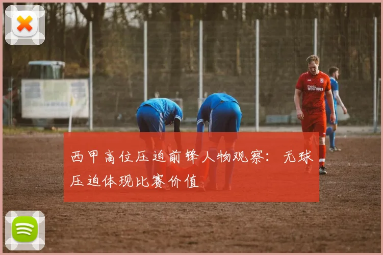 西甲高位压迫前锋人物观察:无球压迫体现比赛价值