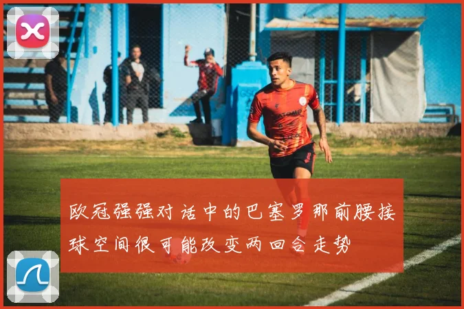 欧冠强强对话中的巴塞罗那前腰接球空间很可能改变两回合走势