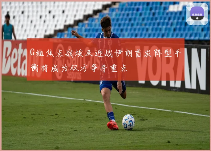 G组焦点战埃及迎战伊朗首发阵型平衡将成为双方争夺重点