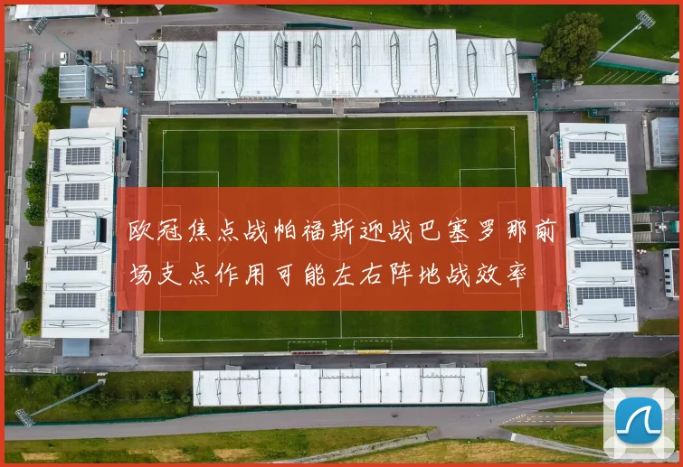 欧冠焦点战帕福斯迎战巴塞罗那前场支点作用可能左右阵地战效率