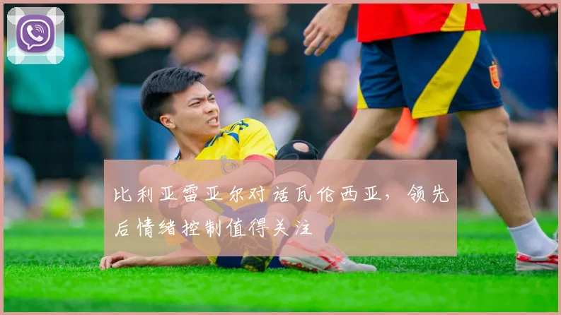 比利亚雷亚尔对话瓦伦西亚，领先后情绪控制值得关注