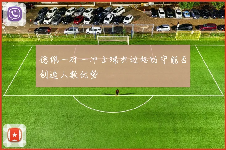 德佩一对一冲击瑞典边路防守能否创造人数优势