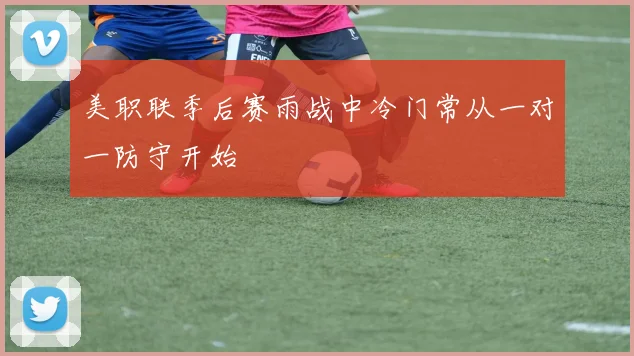 美职联季后赛雨战中冷门常从一对一防守开始